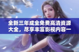 全新三年成全免费高清资源大全，尽享丰富影视内容一网打尽