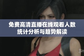 免费高清直播在线观看人数统计分析与趋势解读