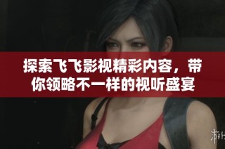 探索飞飞影视精彩内容，带你领略不一样的视听盛宴