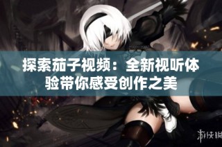 探索茄子视频：全新视听体验带你感受创作之美