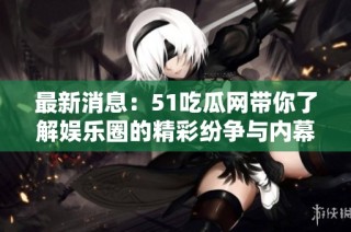 最新消息：51吃瓜网带你了解娱乐圈的精彩纷争与内幕揭秘