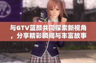 与GTV蓝颜共同探索新视角，分享精彩瞬间与丰富故事