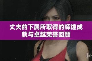 丈夫的下属所取得的辉煌成就与卓越荣誉回顾