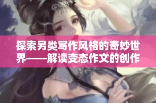 探索另类写作风格的奇妙世界——解读变态作文的创作与思维方式