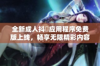 全新成人抖抈应用程序免费版上线，畅享无限精彩内容体验
