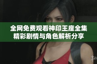 全网免费观看神印王座全集精彩剧情与角色解析分享