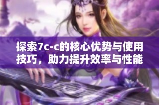 探索7c-c的核心优势与使用技巧，助力提升效率与性能