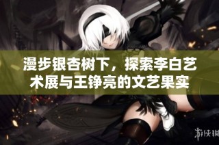 漫步银杏树下，探索李白艺术展与王铮亮的文艺果实