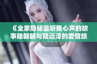 《全家隐秘监听我心声的故事陆朝朝与陆远泽的爱情旅程》