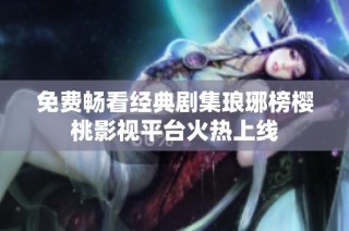 免费畅看经典剧集琅琊榜樱桃影视平台火热上线