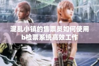 混乱小镇的售票员如何使用b检票系统高效工作