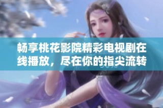 畅享桃花影院精彩电视剧在线播放，尽在你的指尖流转