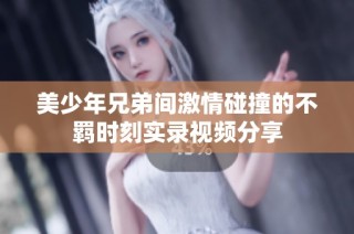 美少年兄弟间激情碰撞的不羁时刻实录视频分享