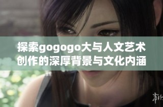 探索gogogo大与人文艺术创作的深厚背景与文化内涵