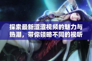 探索最新涩涩视频的魅力与热潮，带你领略不同的视听体验