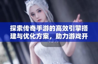 探索传奇手游的高效引擎搭建与优化方案，助力游戏开发进程