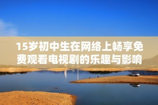 15岁初中生在网络上畅享免费观看电视剧的乐趣与影响