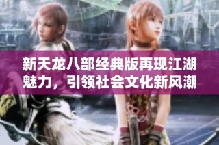 新天龙八部经典版再现江湖魅力，引领社会文化新风潮