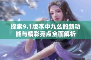 探索9.1版本中九么的新功能与精彩亮点全面解析