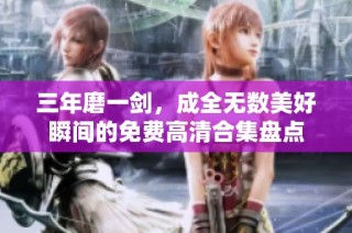 三年磨一剑，成全无数美好瞬间的免费高清合集盘点