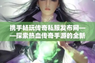 携手畅玩传奇私服发布网——探索热血传奇手游的全新魅力与乐趣