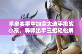 拳皇赛事中加拿大选手挑战小孩，导师出手三招轻松解决战斗