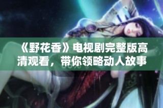 《野花香》电视剧完整版高清观看，带你领略动人故事与美丽情感
