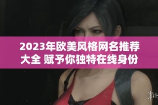 2023年欧美风格网名推荐大全 赋予你独特在线身份的选择