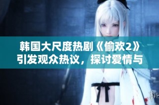 韩国大尺度热剧《偷欢2》引发观众热议，探讨爱情与欲望的复杂关系