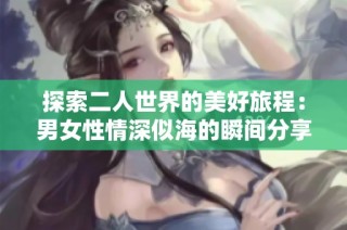 探索二人世界的美好旅程：男女性情深似海的瞬间分享