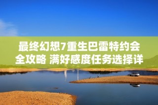最终幻想7重生巴雷特约会全攻略 满好感度任务选择详解