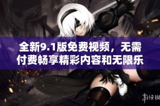 全新9.1版免费视频，无需付费畅享精彩内容和无限乐趣