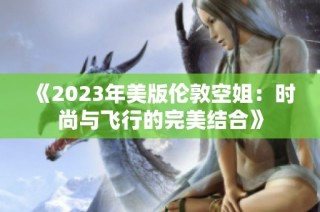 《2023年美版伦敦空姐：时尚与飞行的完美结合》
