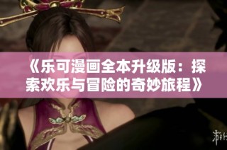 《乐可漫画全本升级版：探索欢乐与冒险的奇妙旅程》