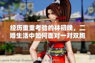 经历重重考验的林初晚，二婚生活中如何面对一对双胞胎的挑战与成长