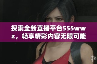 探索全新直播平台555wwz，畅享精彩内容无限可能