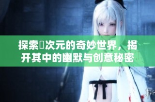 探索囧次元的奇妙世界，揭开其中的幽默与创意秘密