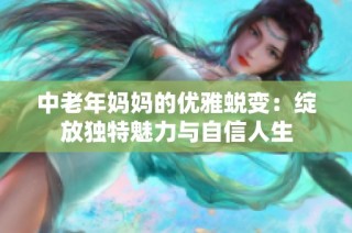 中老年妈妈的优雅蜕变：绽放独特魅力与自信人生