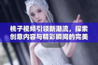 桃子视频引领新潮流，探索创意内容与精彩瞬间的完美结合