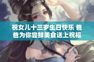 祝女儿十三岁生日快乐 爸爸为你尝鲜美食送上祝福
