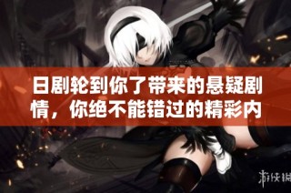 日剧轮到你了带来的悬疑剧情，你绝不能错过的精彩内容解析