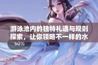 游泳池内的独特礼遇与规则探索，让你领略不一样的水中魅力