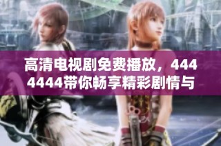高清电视剧免费播放，4444444带你畅享精彩剧情与剧情解析