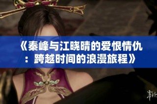 《秦峰与江晓晴的爱恨情仇：跨越时间的浪漫旅程》
