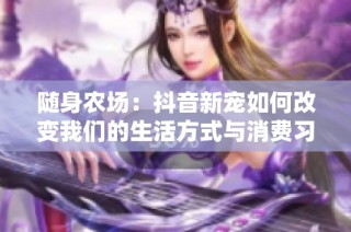 随身农场：抖音新宠如何改变我们的生活方式与消费习惯