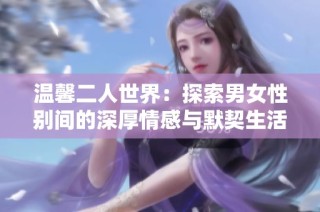 温馨二人世界：探索男女性别间的深厚情感与默契生活