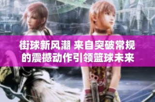 街球新风潮 来自突破常规的震撼动作引领篮球未来