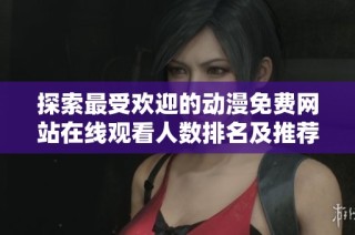 探索最受欢迎的动漫免费网站在线观看人数排名及推荐平台 