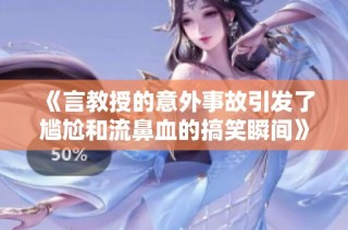 《言教授的意外事故引发了尴尬和流鼻血的搞笑瞬间》