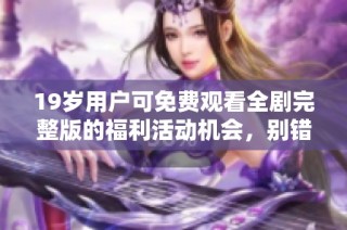 19岁用户可免费观看全剧完整版的福利活动机会，别错过哦